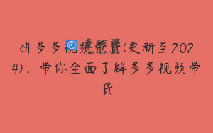 拼多多视频带货(更新至2024),带你全面了解多多视频带货