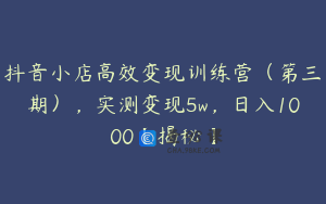 抖音小店高效变现训练营（第三期），实测变现5w，日入1000【揭秘】