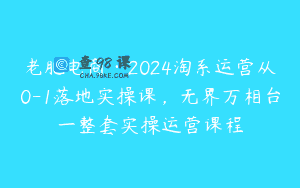老肥电商·2024淘系运营从0-1落地实操课，无界万相台一整套实操运营课程