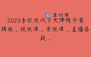 2023李欣频线下大课精华剪辑版_视频课_音频课_直播答疑_
