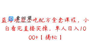 蓝海项目小吃配方全套课程，小白看完直接实操，单人日入1000+【揭秘】