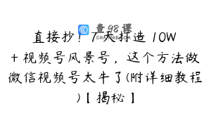 直接抄！7 天打造 10W + 视频号风景号，这个方法做微信视频号太牛了(附详细教程)【揭秘】