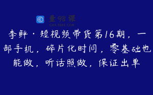 李鲆·短视频带货第16期，一部手机，碎片化时间，零基础也能做，听话照做，保证出单
