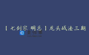 【七剑宗 明总】龙头战法三期