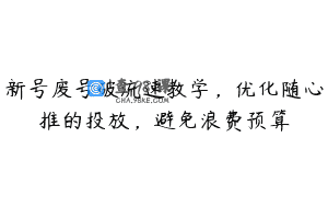 新号废号破流速教学，优化随心推的投放，避免浪费预算