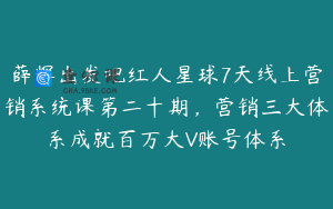 薛辉出发吧红人星球7天线上营销系统课第二十期，营销三大体系成就百万大V账号体系