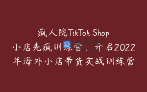 疯人院TikTok Shop小店先疯训练营，开启2022年海外小店带货实战训练营