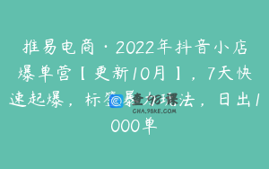 推易电商·2022年抖音小店爆单营【更新10月】，7天快速起爆，标签暴力玩法，日出1000单