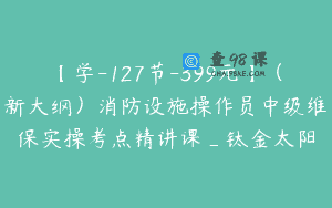 【学-127节-399元】（新大纲）消防设施操作员中级维保实操考点精讲课_钛金太阳