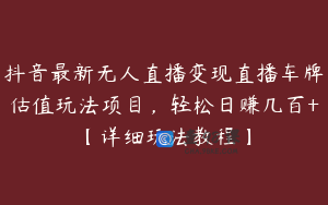 抖音最新无人直播变现直播车牌估值玩法项目，轻松日赚几百+【详细玩法教程】