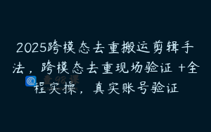 2025跨模态去重搬运剪辑手法，跨模态去重现场验证 +全程实操，真实账号验证