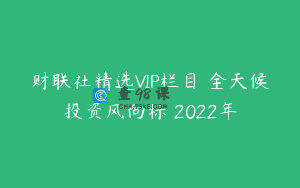 财联社精选VIP栏目–全天候投资风向标 2022年