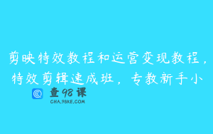 剪映特效教程和运营变现教程，特效剪辑速成班，专教新手小