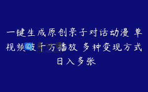 一键生成原创亲子对话动漫 单视频破千万播放 多种变现方式 日入多张