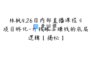 林枫4.26日内部直播课程《项目孵化-开钱眼》赚钱的底层逻辑【揭秘】