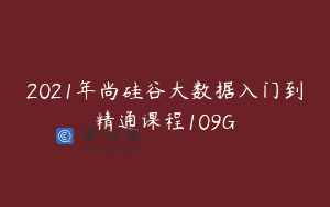 2021年尚硅谷大数据入门到精通课程109G