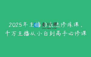 2025年主播的表达修炼课，千万主播从小白到高手必修课