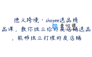 德义跨境·shopee选品精品课，教你独立给虾皮店铺选品，能够独立打理虾皮店铺