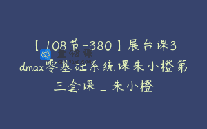 【108节-380】展台课3dmax零基础系统课朱小橙第三套课_朱小橙