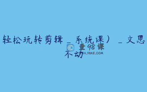 轻松玩转剪辑_系统课）_文思不动