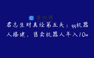 君志生财真经第五关：qq机器人搭建，售卖机器人年入10w