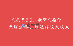 AI头条3.0，最新AI指令，无脑洗稿，可矩阵放大收大
