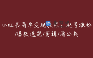 小红书商单变现教程：起号涨粉/爆款选题/剪辑/蒲公英