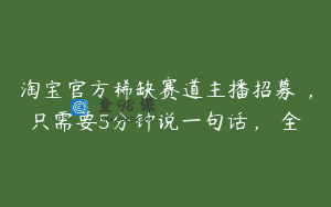 淘宝官方稀缺赛道主播招募 ，只需要5分钟说一句话， 全