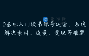 0基础入门读书账号运营，系统解决素材、流量、变现等难题