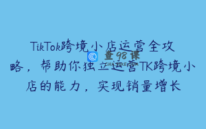 TikTok跨境小店运营全攻略，帮助你独立运营TK跨境小店的能力，实现销量增长