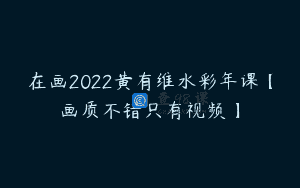 在画2022黄有维水彩年课【画质不错只有视频】
