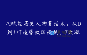 AI赋能历史人物复活术：从0到1打造爆款短视频，7天涨