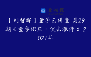 【刘智辉】量学云讲堂 第29期《量学识庄·伏击涨停》 2021年
