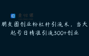 朋友圈创业粉杠杆引流术，当天起号日精准引流300+创业