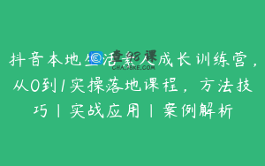 抖音本地生活素人成长训练营,从0到1实操落地课程,方法技巧|实战应用|案例解析