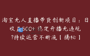 淘宝无人直播带货创新项目：日收益500+ 稳定开播无违规 ?持续运营不断流【揭秘】