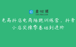 老高抖店电商陪跑训练营，抖音小店实操零基础到进阶