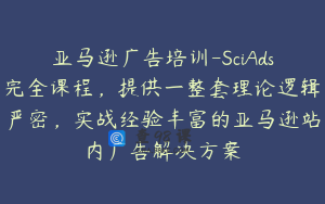 亚马逊广告培训-SciAds完全课程，提供一整套理论逻辑严密，实战经验丰富的亚马逊站内广告解决方案
