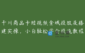 千川商品卡短视频全域投放及搭建实操，小白轻松学会投流教程