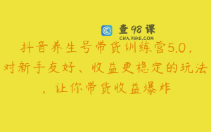 抖音养生号带货训练营5.0，对新手友好、收益更稳定的玩法，让你带货收益爆炸