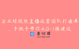 企业短视频直播运营团队打造课，手把手带你从0-1搭建运