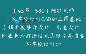 【43节-￥580】阿准老师【铝单板设计CAD加工图基础】铝单板展开设计_出差设计_阿准老师打造技术思维型高质量铝单板设计师