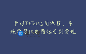 卡司TikTok电商课程，系统学习TK电商起号到变现