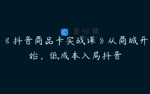《抖音商品卡实战课》从商城开始，低成本入局抖音
