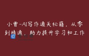 小曾-AI写作通关秘籍，从零到精通，助力提升学习和工作