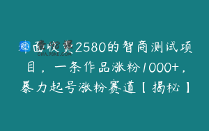 外面收费2580的智商测试项目，一条作品涨粉1000+，暴力起号涨粉赛道【揭秘】