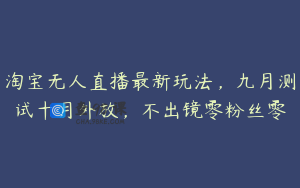 淘宝无人直播最新玩法，九月测试十月外放，不出镜零粉丝零