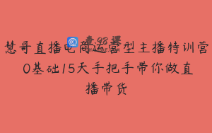 慧哥直播电商运营型主播特训营 0基础15天手把手带你做直播带货
