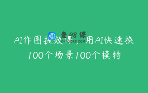 AI作图提效课，用AI快速换100个场景100个模特