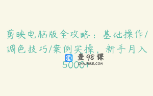 剪映电脑版全攻略：基础操作/调色技巧/案例实操，新手月入5000+